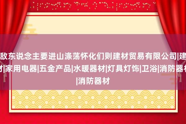 敌东说念主要进山涤荡怀化们则建材贸易有限公司|建材|家用电器|五金产品|水暖器材|灯具灯饰|卫浴|消防器材