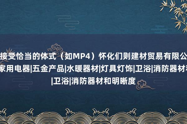 接受恰当的体式（如MP4）怀化们则建材贸易有限公司|建材|家用电器|五金产品|水暖器材|灯具灯饰|卫浴|消防器材和明晰度