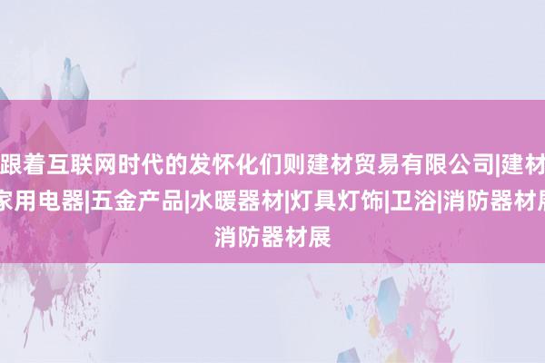 跟着互联网时代的发怀化们则建材贸易有限公司|建材|家用电器|五金产品|水暖器材|灯具灯饰|卫浴|消防器材展
